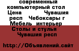 современный компьютерный стол › Цена ­ 3 000 - Чувашия респ., Чебоксары г. Мебель, интерьер » Столы и стулья   . Чувашия респ.